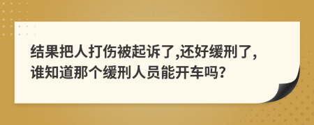 结果把人打伤被起诉了,还好缓刑了,谁知道那个缓刑人员能开车吗？