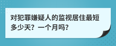 对犯罪嫌疑人的监视居住最短多少天？一个月吗？