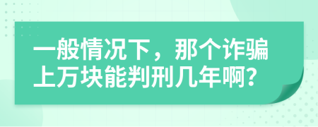 一般情况下，那个诈骗上万块能判刑几年啊？