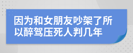 因为和女朋友吵架了所以醉驾压死人判几年