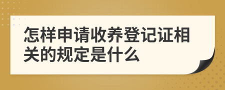 怎样申请收养登记证相关的规定是什么