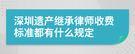 深圳遗产继承律师收费标准都有什么规定
