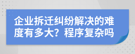 企业拆迁纠纷解决的难度有多大？程序复杂吗