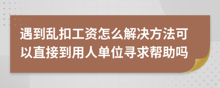 遇到乱扣工资怎么解决方法可以直接到用人单位寻求帮助吗