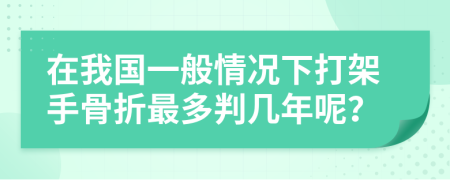 在我国一般情况下打架手骨折最多判几年呢？