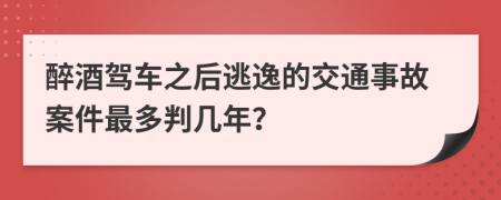 醉酒驾车之后逃逸的交通事故案件最多判几年？