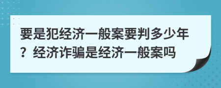 要是犯经济一般案要判多少年？经济诈骗是经济一般案吗