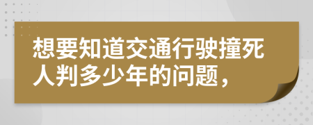 想要知道交通行驶撞死人判多少年的问题，