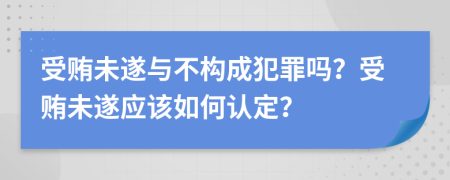 受贿未遂与不构成犯罪吗？受贿未遂应该如何认定？