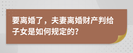 要离婚了，夫妻离婚财产判给子女是如何规定的?