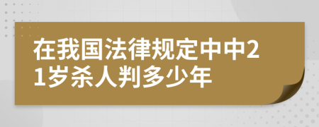 在我国法律规定中中21岁杀人判多少年