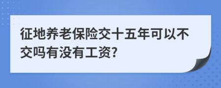 征地养老保险交十五年可以不交吗有没有工资?