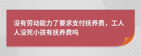 没有劳动能力了要求支付抚养费，工人人没死小孩有抚养费吗