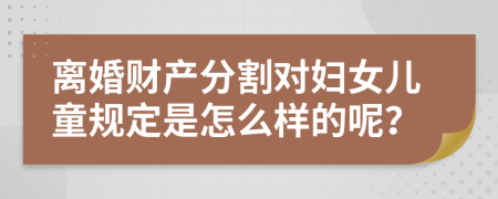 离婚财产分割对妇女儿童规定是怎么样的呢？