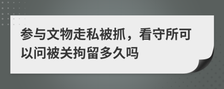 参与文物走私被抓，看守所可以问被关拘留多久吗