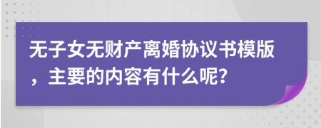 无子女无财产离婚协议书模版，主要的内容有什么呢？