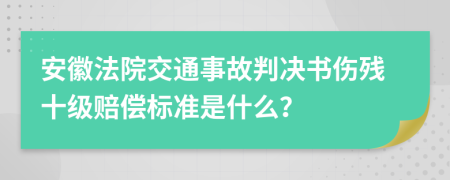 安徽法院交通事故判决书伤残十级赔偿标准是什么？