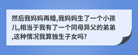 然后我妈妈再婚,我妈妈生了一个小孩儿,相当于我有了一个同母异父的弟弟,这种情况我算独生子女吗?