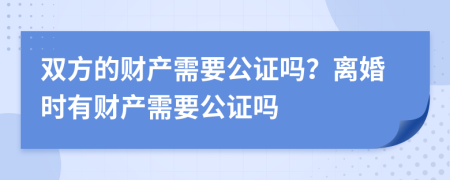 双方的财产需要公证吗？离婚时有财产需要公证吗