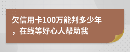 欠信用卡100万能判多少年，在线等好心人帮助我