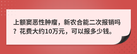 上额窦恶性肿瘤，新农合能二次报销吗？花费大约10万元，可以报多少钱。