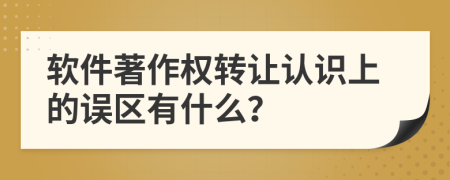 软件著作权转让认识上的误区有什么？