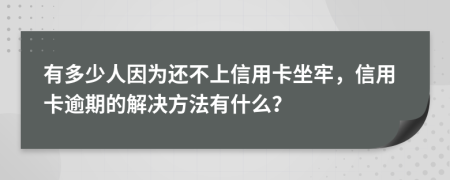 有多少人因为还不上信用卡坐牢，信用卡逾期的解决方法有什么？