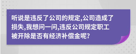 听说是违反了公司的规定,公司造成了损失,我想问一问,违反公司规定职工被开除是否有经济补偿金呢？