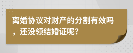 离婚协议对财产的分割有效吗，还没领结婚证呢？