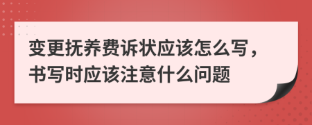 变更抚养费诉状应该怎么写，书写时应该注意什么问题