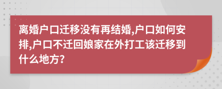 离婚户口迁移没有再结婚,户口如何安排,户口不迁回娘家在外打工该迁移到什么地方？