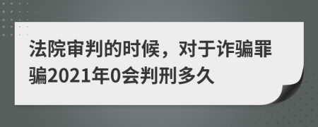 法院审判的时候，对于诈骗罪骗2021年0会判刑多久