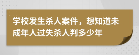 学校发生杀人案件，想知道未成年人过失杀人判多少年