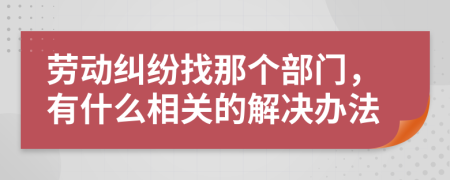 劳动纠纷找那个部门，有什么相关的解决办法