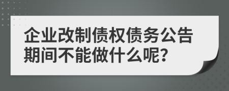 企业改制债权债务公告期间不能做什么呢？