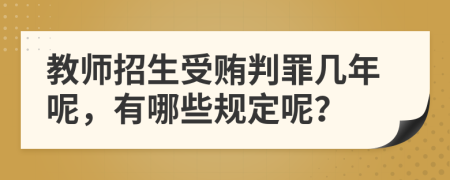 教师招生受贿判罪几年呢，有哪些规定呢？