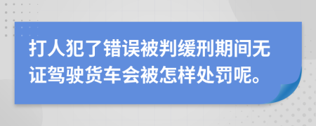 打人犯了错误被判缓刑期间无证驾驶货车会被怎样处罚呢。