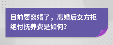 目前要离婚了，离婚后女方拒绝付抚养费是如何？