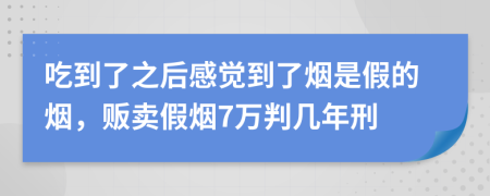 吃到了之后感觉到了烟是假的烟，贩卖假烟7万判几年刑