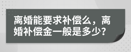 离婚能要求补偿么，离婚补偿金一般是多少？