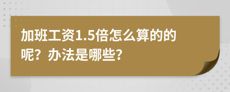 加班工资1.5倍怎么算的的呢？办法是哪些？