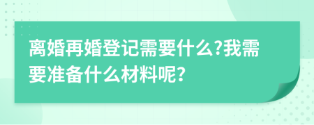 离婚再婚登记需要什么?我需要准备什么材料呢？