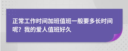 正常工作时间加班值班一般要多长时间呢？我的爱人值班好久