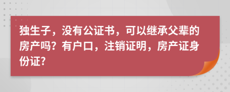 独生子，没有公证书，可以继承父辈的房产吗？有户口，注销证明，房产证身份证?