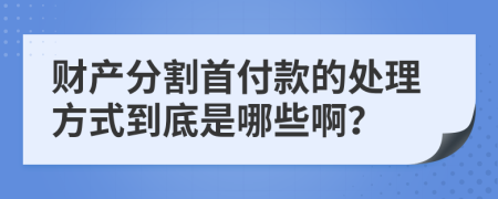 财产分割首付款的处理方式到底是哪些啊？