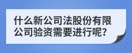 什么新公司法股份有限公司验资需要进行呢？