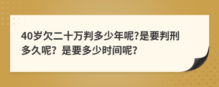 40岁欠二十万判多少年呢?是要判刑多久呢？是要多少时间呢？