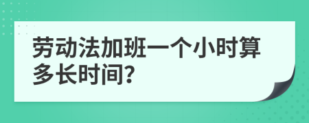 劳动法加班一个小时算多长时间？