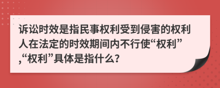 诉讼时效是指民事权利受到侵害的权利人在法定的时效期间内不行使“权利”,“权利”具体是指什么？