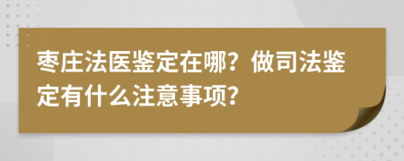 枣庄法医鉴定在哪？做司法鉴定有什么注意事项？